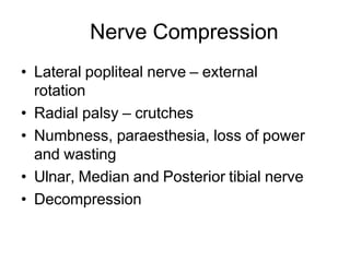 Nerve Compression
• Lateral popliteal nerve – external
rotation
• Radial palsy – crutches
• Numbness, paraesthesia, loss of power
and wasting
• Ulnar, Median and Posterior tibial nerve
• Decompression
 