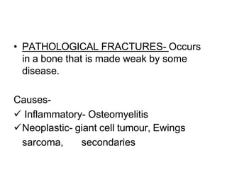 • PATHOLOGICAL FRACTURES- Occurs
in a bone that is made weak by some
disease.
Causes-
 Inflammatory- Osteomyelitis
Neoplastic- giant cell tumour, Ewings
sarcoma, secondaries
 