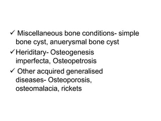  Miscellaneous bone conditions- simple
bone cyst, anuerysmal bone cyst
Heriditary- Osteogenesis
imperfecta, Osteopetrosis
 Other acquired generalised
diseases- Osteoporosis,
osteomalacia, rickets
 