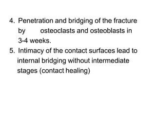 4. Penetration and bridging of the fracture
by osteoclasts and osteoblasts in
3-4 weeks.
5. Intimacy of the contact surfaces lead to
internal bridging without intermediate
stages (contact healing)
 