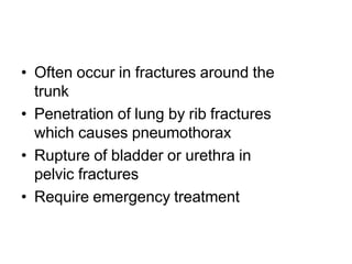 • Often occur in fractures around the
trunk
• Penetration of lung by rib fractures
which causes pneumothorax
• Rupture of bladder or urethra in
pelvic fractures
• Require emergency treatment
 