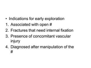 • Indications for early exploration
1. Associated with open #
2. Fractures that need internal fixation
3. Presence of concomitant vascular
injury
4. Diagnosed after manipulation of the
#
 