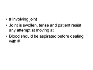 • # involving joint
• Joint is swollen, tense and patient resist
any attempt at moving at
• Blood should be aspirated before dealing
with #
 