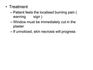 • Treatment
– Patient feels the localised burning pain (
warning sign )
– Window must be immediately cut in the
plaster
– If unnoticed, skin necrosis will progress
 
