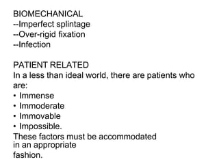 BIOMECHANICAL
--Imperfect splintage
--Over-rigid fixation
--Infection
PATIENT RELATED
In a less than ideal world, there are patients who
are:
• Immense
• Immoderate
• Immovable
• Impossible.
These factors must be accommodated
in an appropriate
fashion.
 