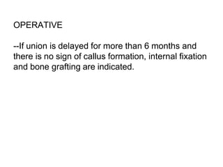 OPERATIVE
--If union is delayed for more than 6 months and
there is no sign of callus formation, internal fixation
and bone grafting are indicated.
 