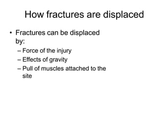 How fractures are displaced
• Fractures can be displaced
by:
– Force of the injury
– Effects of gravity
– Pull of muscles attached to the
site
 