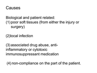 Causes
Biological and patient related:
(1) poor soft tissues (from either the injury or
surgery)
(2)local infection
(3) associated drug abuse, anti-
inflammatory or cytotoxic
immunosuppressant medication
(4) non-compliance on the part of the patient.
 