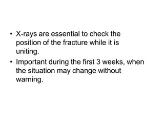 • X-rays are essential to check the
position of the fracture while it is
uniting.
• Important during the first 3 weeks, when
the situation may change without
warning.
 