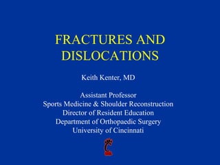 FRACTURES AND
DISLOCATIONS
Keith Kenter, MD
Assistant Professor
Sports Medicine & Shoulder Reconstruction
Director of Resident Education
Department of Orthopaedic Surgery
University of Cincinnati
 