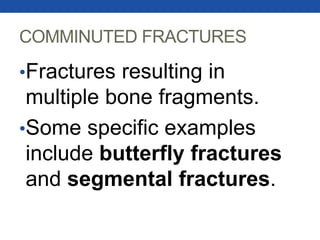 COMMINUTED FRACTURES
•Fractures resulting in
multiple bone fragments.
•Some specific examples
include butterfly fractures
and segmental fractures.
 
