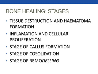 BONE HEALING: STAGES
• TISSUE DESTRUCTION AND HAEMATOMA
FORMATION
• INFLAMATION AND CELLULAR
PROLIFERATION
• STAGE OF CALLUS FORMATION
• STAGE OF COSOLIDATION
• STAGE OF REMODELLING
 