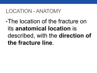LOCATION - ANATOMY
•The location of the fracture on
its anatomical location is
described, with the direction of
the fracture line.
 