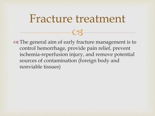 
 The general aim of early fracture management is to
control hemorrhage, provide pain relief, prevent
ischemia-reperfusion injury, and remove potential
sources of contamination (foreign body and
nonviable tissues)
Fracture treatment
 
