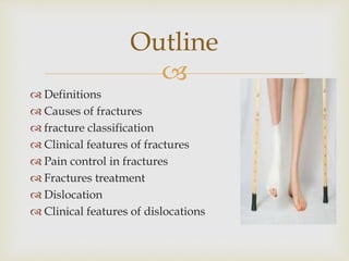 
 Definitions
 Causes of fractures
 fracture classification
 Clinical features of fractures
 Pain control in fractures
 Fractures treatment
 Dislocation
 Clinical features of dislocations
Outline
 