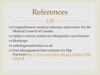 
 Comprehensive medical reference and review for the
Medical Council of Canada.
 Apley's concise system of orthopaedics and fracture
 Medscape
 radiologymasterclass.co.uk
 Pain Management Interventions for Hip
Fracture(http://www.ncbi.nlm.nih.gov/books/NBK
56661/)
References
 