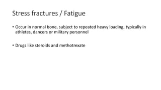 Stress fractures / Fatigue
• Occur in normal bone, subject to repeated heavy loading, typically in
athletes, dancers or military personnel
• Drugs like steroids and methotrexate
 