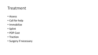 Treatment
• Assess
• Call for help
• Immobilize
• Splint
• POP Cast
• Traction
• Surgery if necessary
 