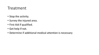 Treatment
• Stop the activity.
• Survey the injured area.
• First Aid if qualified.
• Get help if not.
• Determine if additional medical attention is necessary
 