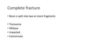 Complete fracture
• Bone is split into two or more fragments
• Transverse
• Oblique
• Impacted
• Comminute
 