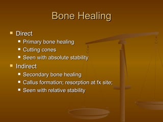 Bone HealingBone Healing
 DirectDirect
 Primary bone healingPrimary bone healing
 Cutting conesCutting cones
 Seen with absolute stabilitySeen with absolute stability
 IndirectIndirect
 Secondary bone healingSecondary bone healing
 Callus formation; resorption at fx site;Callus formation; resorption at fx site;
 Seen with relative stabilitySeen with relative stability
 