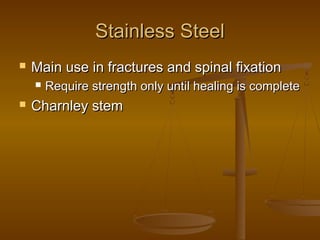 Stainless SteelStainless Steel
 Main use in fractures and spinal fixationMain use in fractures and spinal fixation
 Require strength only until healing is completeRequire strength only until healing is complete
 Charnley stemCharnley stem
 