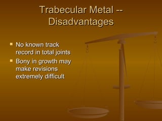 Trabecular Metal --Trabecular Metal --
DisadvantagesDisadvantages
 No known trackNo known track
record in total jointsrecord in total joints
 Bony in growth mayBony in growth may
make revisionsmake revisions
extremely difficultextremely difficult
 