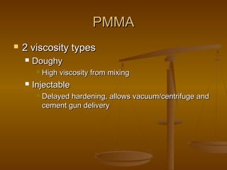 PMMAPMMA
 2 viscosity types2 viscosity types
 DoughyDoughy
 High viscosity from mixingHigh viscosity from mixing
 InjectableInjectable
 Delayed hardening, allows vacuum/centrifuge andDelayed hardening, allows vacuum/centrifuge and
cement gun deliverycement gun delivery
 