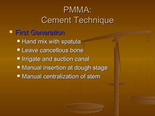 PMMA:PMMA:
Cement TechniqueCement Technique
 First GenerationFirst Generation
 Hand mix with spatulaHand mix with spatula
 Leave cancellous boneLeave cancellous bone
 Irrigate and suction canalIrrigate and suction canal
 Manual insertion at dough stageManual insertion at dough stage
 Manual centralization of stemManual centralization of stem
 