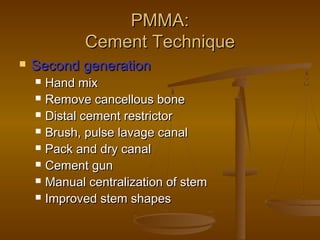 PMMA:PMMA:
Cement TechniqueCement Technique
 Second generationSecond generation
 Hand mixHand mix
 Remove cancellous boneRemove cancellous bone
 Distal cement restrictorDistal cement restrictor
 Brush, pulse lavage canalBrush, pulse lavage canal
 Pack and dry canalPack and dry canal
 Cement gunCement gun
 Manual centralization of stemManual centralization of stem
 Improved stem shapesImproved stem shapes
 