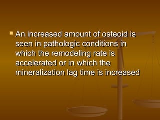  An increased amount of osteoid isAn increased amount of osteoid is
seen in pathologic conditions inseen in pathologic conditions in
which the remodeling rate iswhich the remodeling rate is
accelerated or in which theaccelerated or in which the
mineralization lag time is increasedmineralization lag time is increased
 