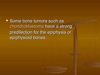  Some bone tumors such asSome bone tumors such as
chondroblastomachondroblastoma have a stronghave a strong
predilection for the epiphysis orpredilection for the epiphysis or
epiphysioid bonesepiphysioid bones
 