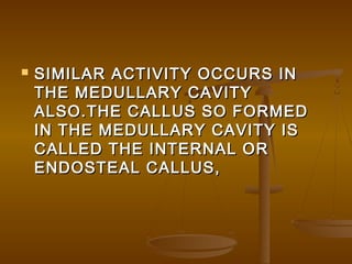  SIMILAR ACTIVITY OCCURS INSIMILAR ACTIVITY OCCURS IN
THE MEDULLARY CAVITYTHE MEDULLARY CAVITY
ALSO.THE CALLUS SO FORMEDALSO.THE CALLUS SO FORMED
IN THE MEDULLARY CAVITY ISIN THE MEDULLARY CAVITY IS
CALLED THE INTERNAL ORCALLED THE INTERNAL OR
ENDOSTEAL CALLUS,ENDOSTEAL CALLUS,
 