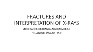 FRACTURES AND
INTERPRETATION OF X-RAYS
MODERATOR:DR.BHAGYALAKSHMI M.D.R.D
PRESENTOR: JAYA ADITYA.P
 