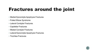  Medial Epicondyle Apophysis Fractures
 Pulled Elbow Syndrome
 Lateral Condylar Fractures
 Capitellar Fractures
 Medial Condylar Fractures
 Lateral Epicondyle Apophysis Fractures
 Trochlea Fractures
 