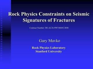 Rock Physics Constraints on Seismic
      Signatures of Fractures
         Contract Number: DE-AC26-99FT40692 DOE




                  Gary Mavko
           Rock Physics Laboratory
             Stanford University
 