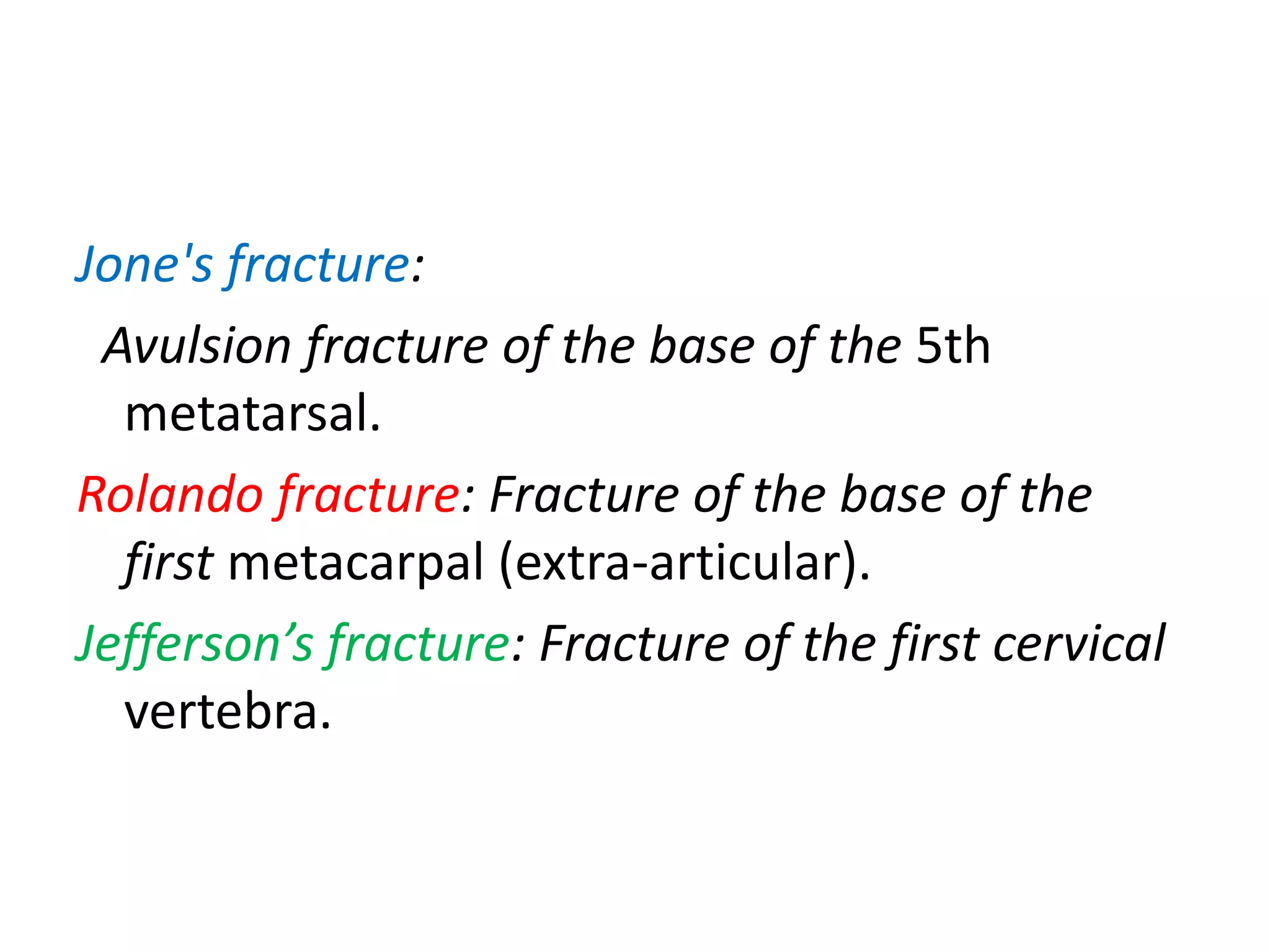 Jone's fracture:
Avulsion fracture of the base of the 5th
metatarsal.
Rolando fracture: Fracture of the base of the
first metacarpal (extra-articular).
Jefferson’s fracture: Fracture of the first cervical
vertebra.
 