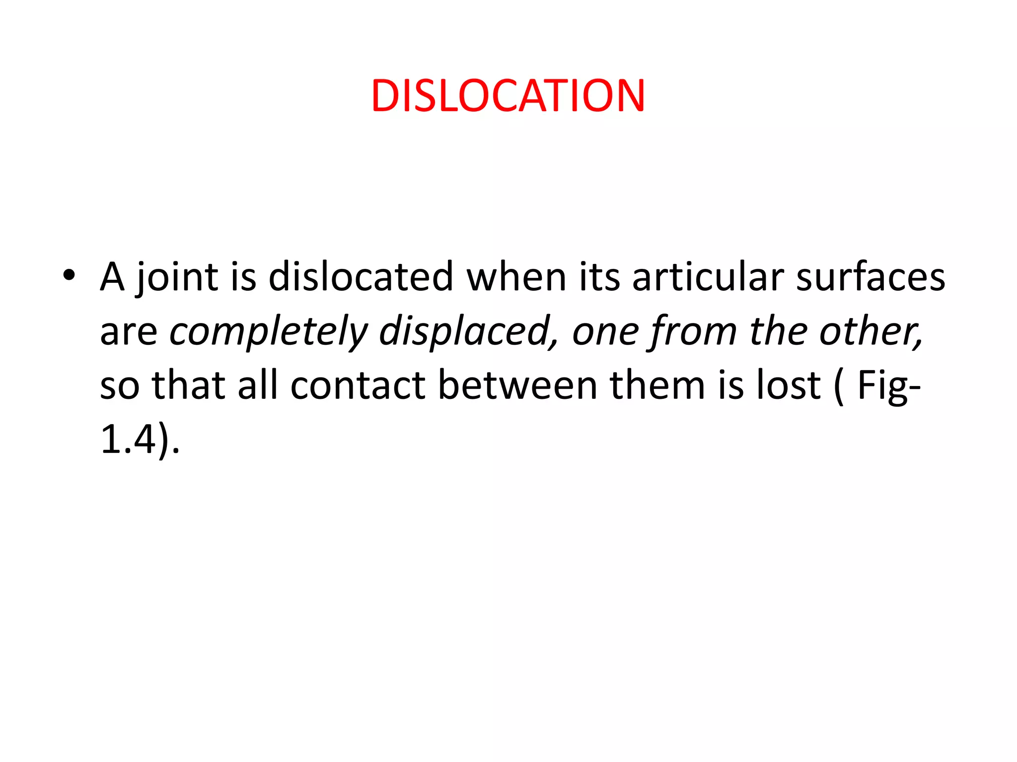 DISLOCATION
• A joint is dislocated when its articular surfaces
are completely displaced, one from the other,
so that all contact between them is lost ( Fig-
1.4).
 