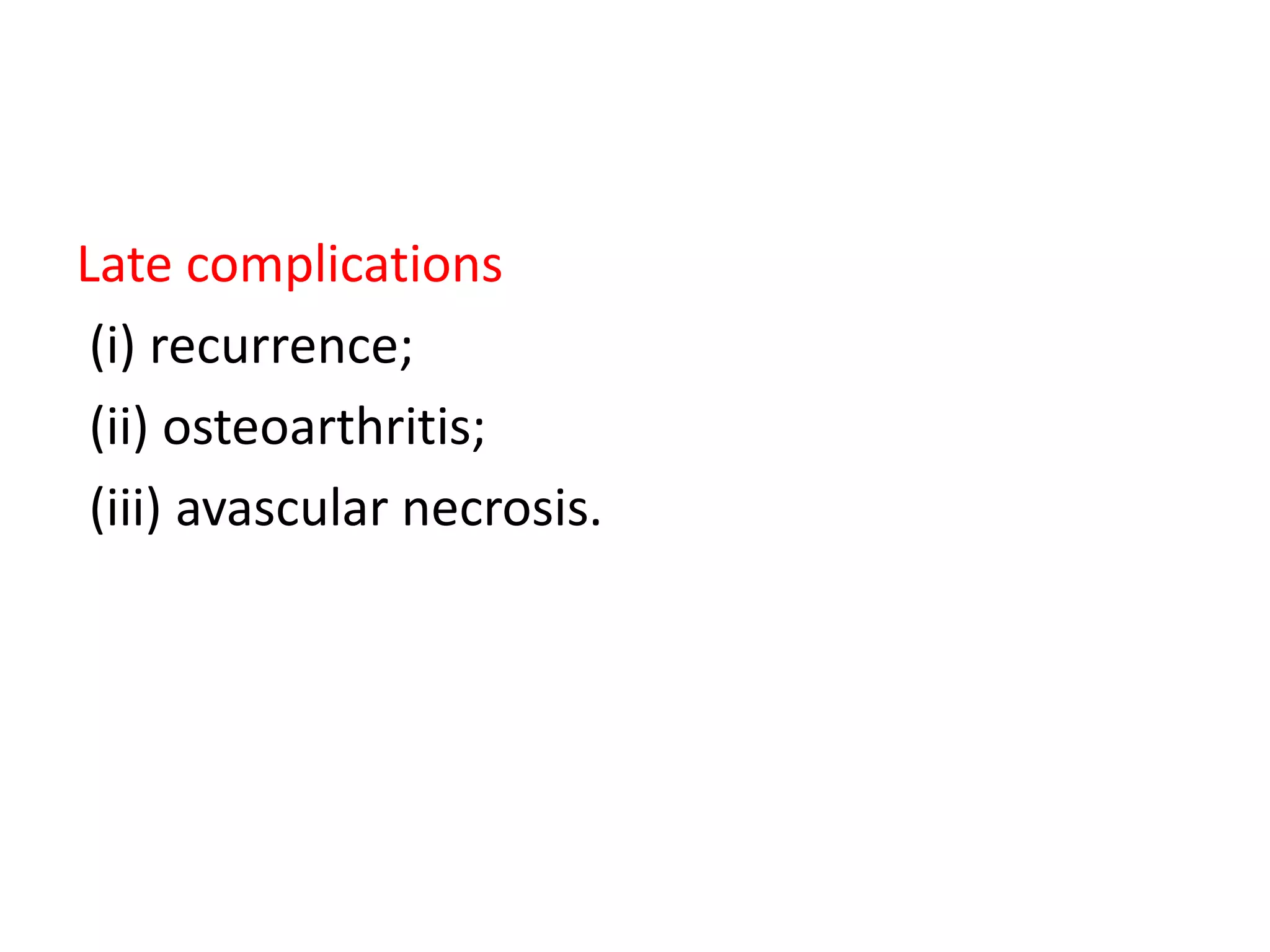 Late complications
(i) recurrence;
(ii) osteoarthritis;
(iii) avascular necrosis.
 