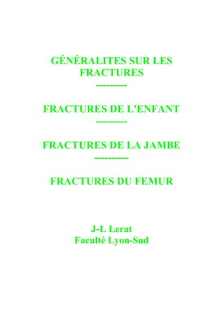 GÉNÉRALITES SUR LES
FRACTURES
---------
FRACTURES DE L'ENFANT
---------
FRACTURES DE LA JAMBE
----------
FRACTURES DU FEMUR
J-L Lerat
Faculté Lyon-Sud
 