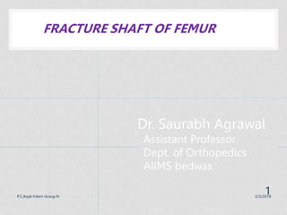 Dr. Saurabh Agrawal
Assistant Professor
Dept. of Orthopedics
AIIMS bedwas
FRACTURE SHAFT OF FEMUR
2/3/2018
P.C.Aryal Intern Group N
1
 