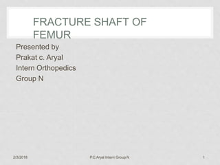 FRACTURE SHAFT OF
FEMUR
2/3/2018 P.C.Aryal Intern Group N 1
Presented by
Prakat c. Aryal
Intern Orthopedics
Group N
 
