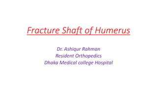 Fracture Shaft of Humerus
Dr. Ashiqur Rahman
Resident Orthopedics
Dhaka Medical college Hospital
 