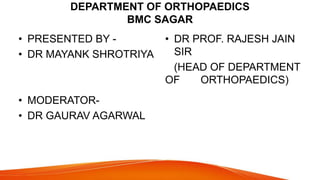 DEPARTMENT OF ORTHOPAEDICS
BMC SAGAR
• PRESENTED BY -
• DR MAYANK SHROTRIYA
• MODERATOR-
• DR GAURAV AGARWAL
• DR PROF. RAJESH JAIN
SIR
(HEAD OF DEPARTMENT
OF ORTHOPAEDICS)
 
