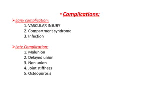 •Complications:
Early complication:
1. VASCULAR INJURY
2. Compartment syndrome
3. Infection
Late Complication:
1. Malunion
2. Delayed union
3. Non union
4. Joint stiffness
5. Osteoporosis
 
