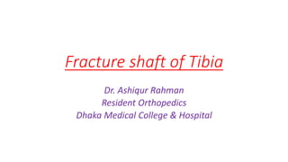 Fracture shaft of Tibia
Dr. Ashiqur Rahman
Resident Orthopedics
Dhaka Medical College & Hospital
 