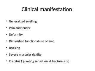 Clinical manifestation
• Generalized swelling
• Pain and tender
• Deformity
• Diminished functional use of limb
• Bruising
• Severe muscular rigidity
• Crepitus ( granting sensation at fracture site)
 