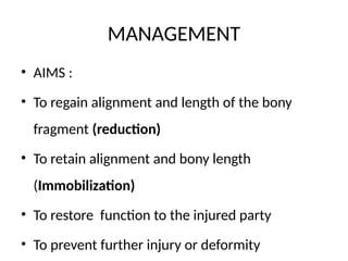 MANAGEMENT
• AIMS :
• To regain alignment and length of the bony
fragment (reduction)
• To retain alignment and bony length
(Immobilization)
• To restore function to the injured party
• To prevent further injury or deformity
 