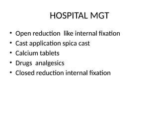 HOSPITAL MGT
• Open reduction like internal fixation
• Cast application spica cast
• Calcium tablets
• Drugs analgesics
• Closed reduction internal fixation
 