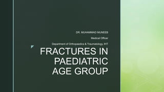 z
FRACTURES IN
PAEDIATRIC
AGE GROUP
DR. MUHAMMAD MUNEEB
Medical Officer
Department of Orthopaedics & Traumatology, IHT
 